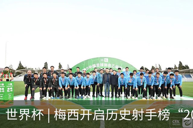 世界杯 | 梅西开启历史射手榜“20球时代”
