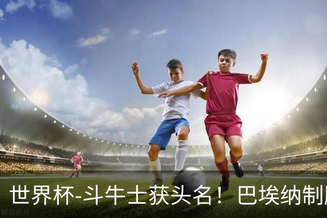 世界杯-斗牛士获头名！巴埃纳制胜 西班牙1-0送十人乌拉圭出局