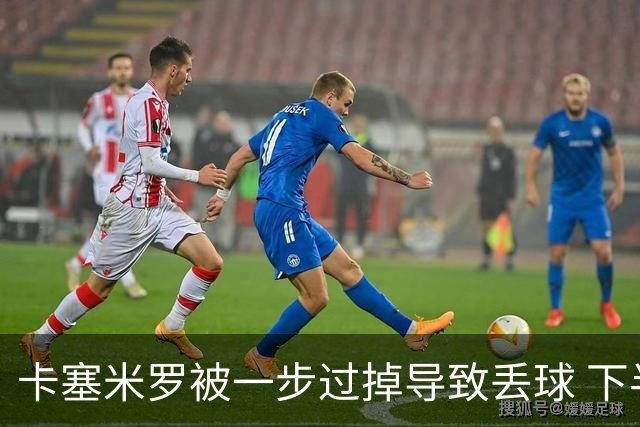 卡塞米罗被一步过掉导致丢球 下半场头槌破门完成救赎