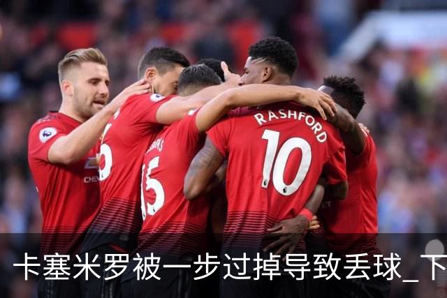 卡塞米罗被一步过掉导致丢球 下半场头槌破门完成救赎