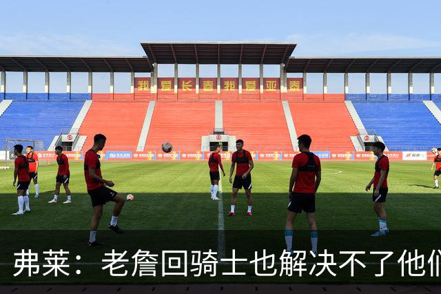 弗莱：老詹回骑士也解决不了他们内讧的问题 真不该去趟浑水