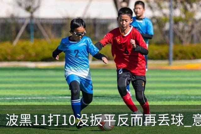 波黑11打10没扳平反而再丢球 意大利又挨怼：怎么输的？