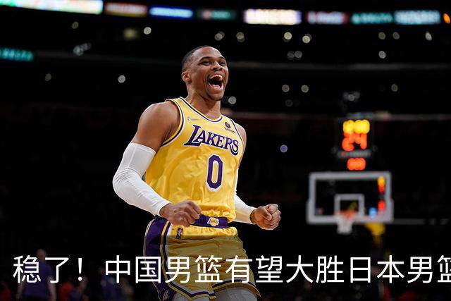 稳了！中国男篮有望大胜日本男篮，5大硬核理由，想输都难