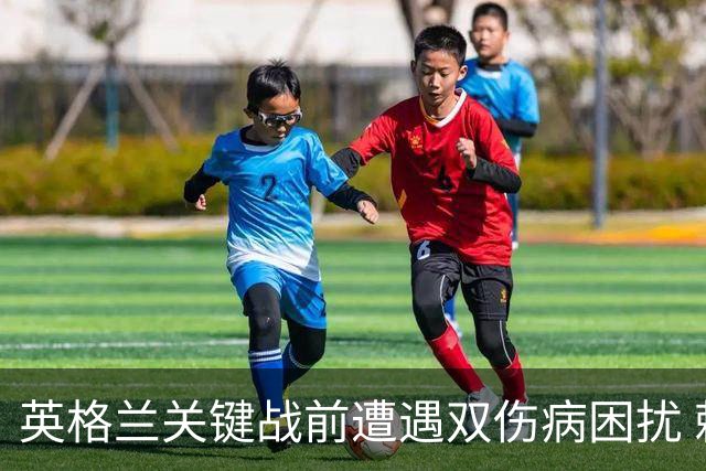 英格兰关键战前遭遇双伤病困扰 赖斯詹姆斯将接受评估