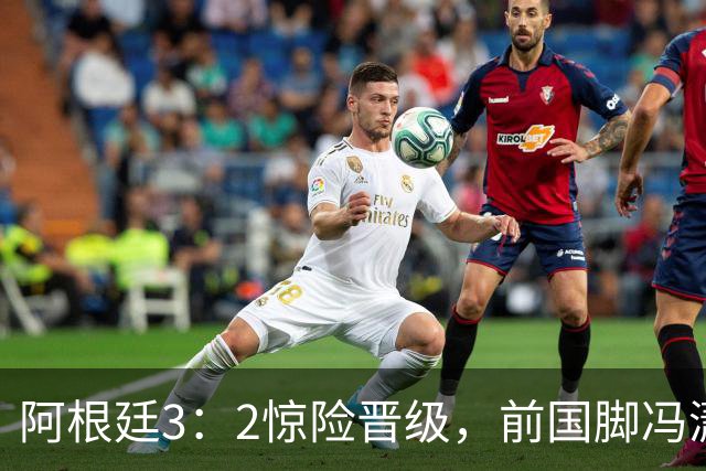 阿根廷3：2惊险晋级，前国脚冯潇霆一针见血道出原因，分析得非常专业