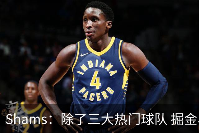 Shams：除了三大热门球队 掘金马刺尼克斯等队也有可能半路杀出