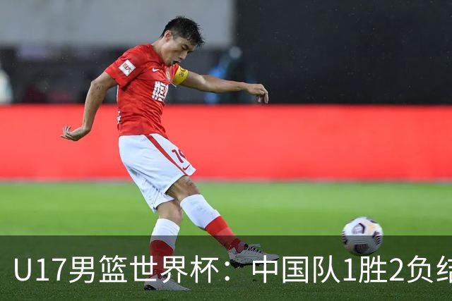 U17男篮世界杯：中国队1胜2负结束小组赛